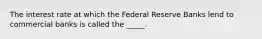 The interest rate at which the Federal Reserve Banks lend to commercial banks is called the _____.