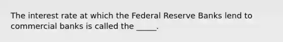 The interest rate at which the Federal Reserve Banks lend to commercial banks is called the _____.