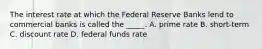 The interest rate at which the Federal Reserve Banks lend to commercial banks is called the _____. A. prime rate B. short-term C. discount rate D. federal funds rate