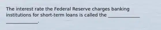 The interest rate the Federal Reserve charges banking institutions for short-term loans is called the ______________ ______________.