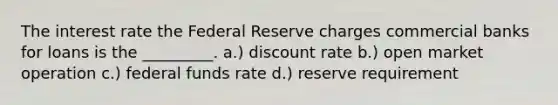 The interest rate the Federal Reserve charges commercial banks for loans is the _________. a.) discount rate b.) open market operation c.) federal funds rate d.) reserve requirement