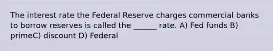 The interest rate the Federal Reserve charges commercial banks to borrow reserves is called the ______ rate. A) Fed funds B) primeC) discount D) Federal