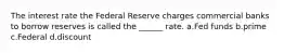 The interest rate the Federal Reserve charges commercial banks to borrow reserves is called the ______ rate. a.Fed funds b.prime c.Federal d.discount