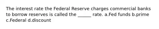 The interest rate the Federal Reserve charges commercial banks to borrow reserves is called the ______ rate. a.Fed funds b.prime c.Federal d.discount