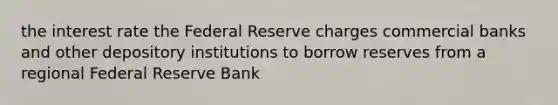 the interest rate the Federal Reserve charges commercial banks and other depository institutions to borrow reserves from a regional Federal Reserve Bank