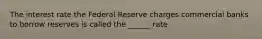 The interest rate the Federal Reserve charges commercial banks to borrow reserves is called the ______ rate