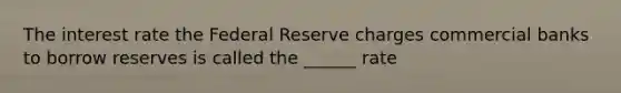 The interest rate the Federal Reserve charges commercial banks to borrow reserves is called the ______ rate