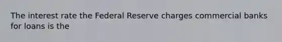 The interest rate the Federal Reserve charges commercial banks for loans is the