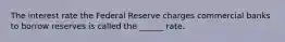 The interest rate the Federal Reserve charges commercial banks to borrow reserves is called the ______ rate.