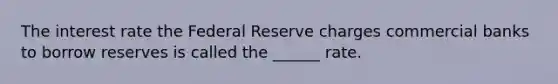 The interest rate the Federal Reserve charges commercial banks to borrow reserves is called the ______ rate.