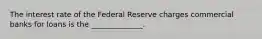 The interest rate of the Federal Reserve charges commercial banks for loans is the ______________.