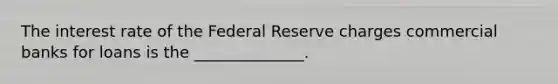 The interest rate of the Federal Reserve charges commercial banks for loans is the ______________.