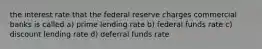 the interest rate that the federal reserve charges commercial banks is called a) prime lending rate b) federal funds rate c) discount lending rate d) deferral funds rate