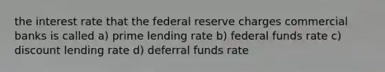 the interest rate that the federal reserve charges commercial banks is called a) prime lending rate b) federal funds rate c) discount lending rate d) deferral funds rate