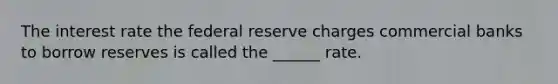 The interest rate the federal reserve charges commercial banks to borrow reserves is called the ______ rate.