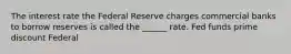 The interest rate the Federal Reserve charges commercial banks to borrow reserves is called the ______ rate. Fed funds prime discount Federal