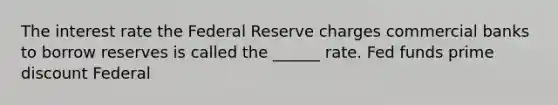 The interest rate the Federal Reserve charges commercial banks to borrow reserves is called the ______ rate. Fed funds prime discount Federal