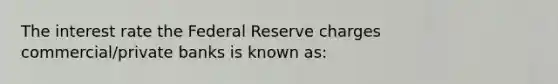 The interest rate the Federal Reserve charges commercial/private banks is known as: