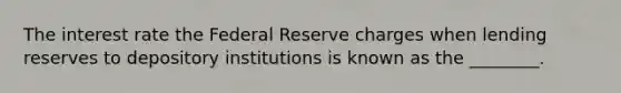 The interest rate the Federal Reserve charges when lending reserves to depository institutions is known as the ________.