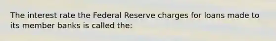 The interest rate the Federal Reserve charges for loans made to its member banks is called the: