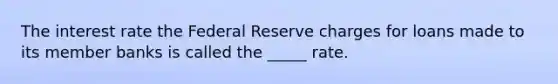 The interest rate the Federal Reserve charges for loans made to its member banks is called the _____ rate.