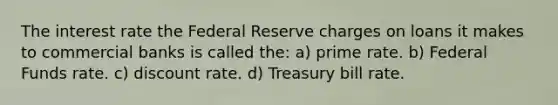 The interest rate the Federal Reserve charges on loans it makes to commercial banks is called the: a) prime rate. b) Federal Funds rate. c) discount rate. d) Treasury bill rate.