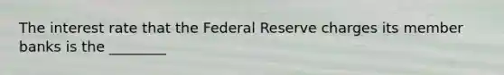 The interest rate that the Federal Reserve charges its member banks is the ________