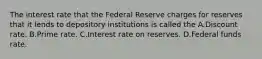 The interest rate that the Federal Reserve charges for reserves that it lends to depository institutions is called the A.Discount rate. B.Prime rate. C.Interest rate on reserves. D.Federal funds rate.