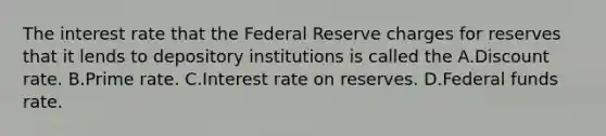 The interest rate that the Federal Reserve charges for reserves that it lends to depository institutions is called the A.Discount rate. B.Prime rate. C.Interest rate on reserves. D.Federal funds rate.