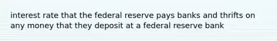 interest rate that the federal reserve pays banks and thrifts on any money that they deposit at a federal reserve bank