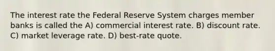 The interest rate the Federal Reserve System charges member banks is called the A) commercial interest rate. B) discount rate. C) market leverage rate. D) best-rate quote.