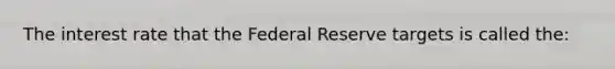 The interest rate that the Federal Reserve targets is called the: