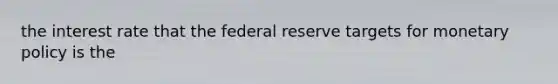 the interest rate that the federal reserve targets for monetary policy is the