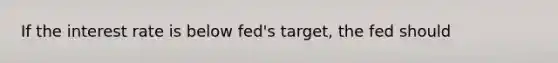 If the interest rate is below fed's target, the fed should