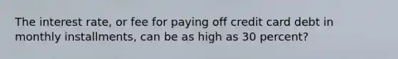 The interest rate, or fee for paying off credit card debt in monthly installments, can be as high as 30 percent?