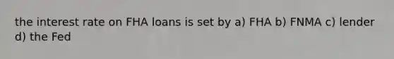 the interest rate on FHA loans is set by a) FHA b) FNMA c) lender d) the Fed