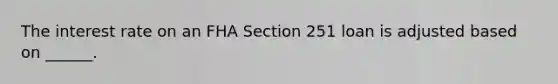The interest rate on an FHA Section 251 loan is adjusted based on ______.