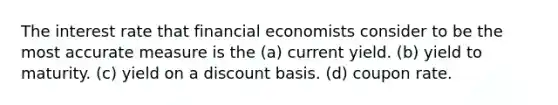 The interest rate that financial economists consider to be the most accurate measure is the (a) current yield. (b) yield to maturity. (c) yield on a discount basis. (d) coupon rate.