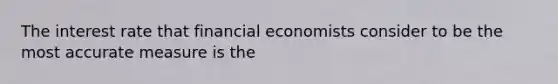 The interest rate that financial economists consider to be the most accurate measure is the