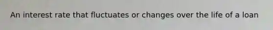 An interest rate that fluctuates or changes over the life of a loan