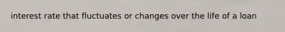 interest rate that fluctuates or changes over the life of a loan