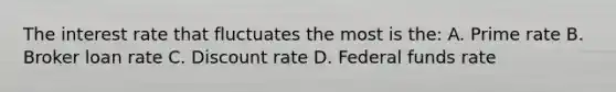 The interest rate that fluctuates the most is the: A. Prime rate B. Broker loan rate C. Discount rate D. Federal funds rate