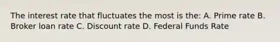 The interest rate that fluctuates the most is the: A. Prime rate B. Broker loan rate C. Discount rate D. Federal Funds Rate