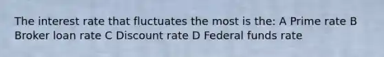 The interest rate that fluctuates the most is the: A Prime rate B Broker loan rate C Discount rate D Federal funds rate