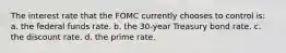 The interest rate that the FOMC currently chooses to control is: a. the federal funds rate. b. the 30-year Treasury bond rate. c. the discount rate. d. the prime rate.