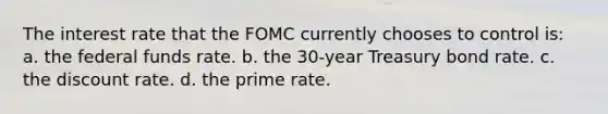 The interest rate that the FOMC currently chooses to control is: a. the federal funds rate. b. the 30-year Treasury bond rate. c. the discount rate. d. the prime rate.