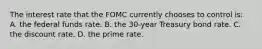 The interest rate that the FOMC currently chooses to control is: A. the federal funds rate. B. the 30-year Treasury bond rate. C. the discount rate. D. the prime rate.