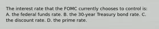 The interest rate that the FOMC currently chooses to control is: A. the federal funds rate. B. the 30-year Treasury bond rate. C. the discount rate. D. the prime rate.