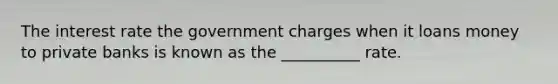 The interest rate the government charges when it loans money to private banks is known as the __________ rate.