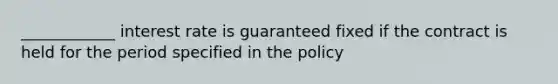 ____________ interest rate is guaranteed fixed if the contract is held for the period specified in the policy